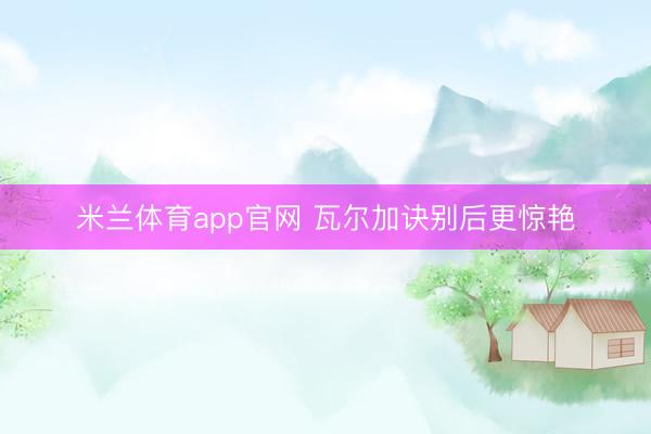 米兰体育app官网 瓦尔加诀别后更惊艳