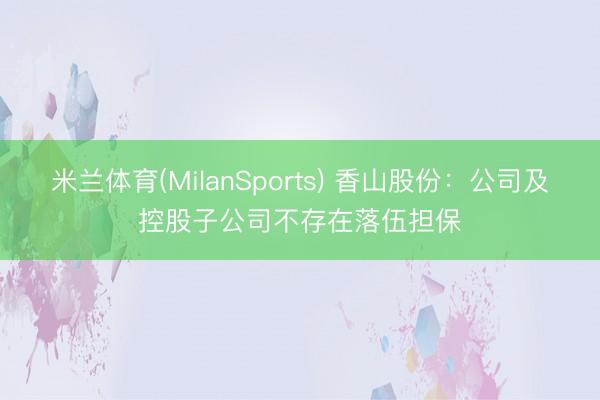 米兰体育(MilanSports) 香山股份：公司及控股子公司不存在落伍担保