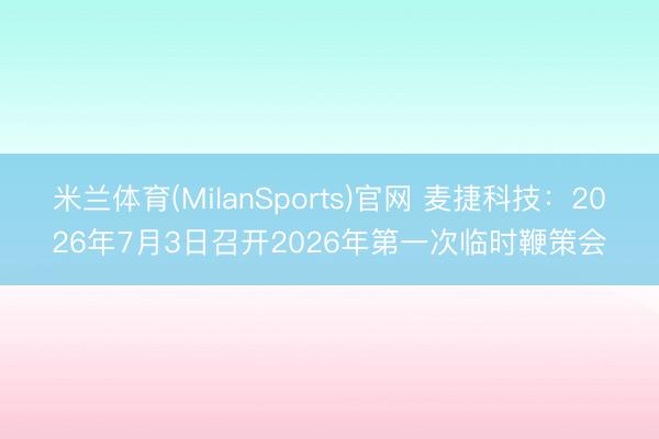 米兰体育(MilanSports)官网 麦捷科技：2026年7月3日召开2026年第一次临时鞭策会