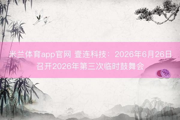 米兰体育app官网 壹连科技：2026年6月26日召开2026年第三次临时鼓舞会