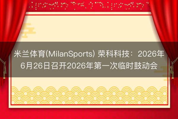 米兰体育(MilanSports) 荣科科技：2026年6月26日召开2026年第一次临时鼓动会