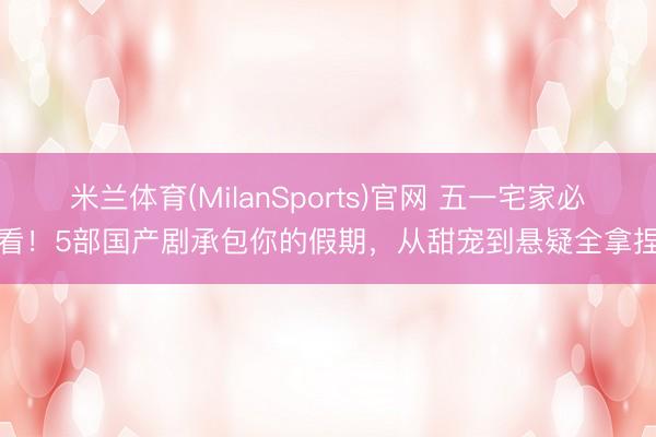 米兰体育(MilanSports)官网 五一宅家必看！5部国产剧承包你的假期，从甜宠到悬疑全拿捏