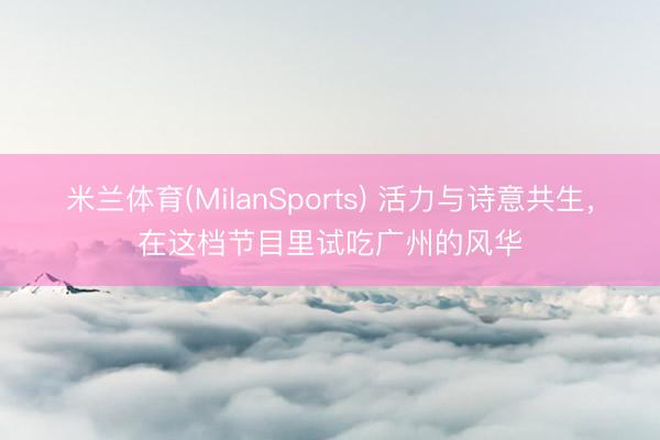 米兰体育(MilanSports) 活力与诗意共生，在这档节目里试吃广州的风华