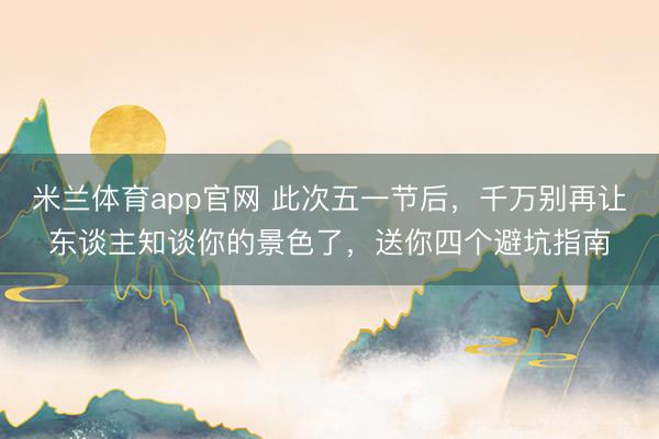 米兰体育app官网 此次五一节后，千万别再让东谈主知谈你的景色了，送你四个避坑指南