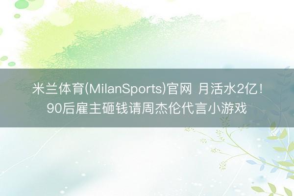 米兰体育(MilanSports)官网 月活水2亿！90后雇主砸钱请周杰伦代言小游戏