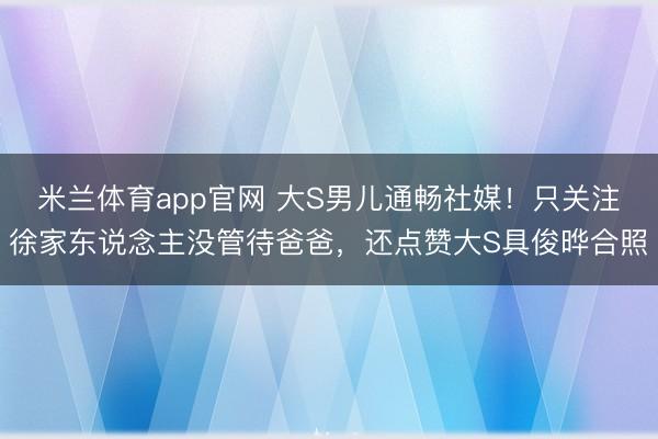 米兰体育app官网 大S男儿通畅社媒！只关注徐家东说念主没管待爸爸，还点赞大S具俊晔合照