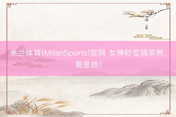 米兰体育(MilanSports)官网 女神秒变搞笑熊，竟是她！
