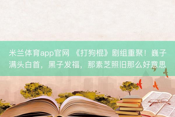 米兰体育app官网 《打狗棍》剧组重聚！巍子满头白首，黑子发福，那素芝照旧那么好意思