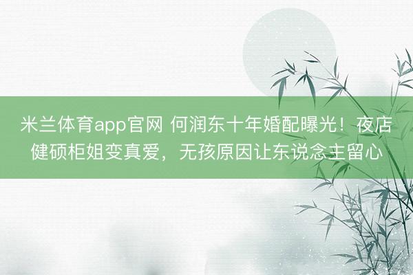 米兰体育app官网 何润东十年婚配曝光！夜店健硕柜姐变真爱，无孩原因让东说念主留心