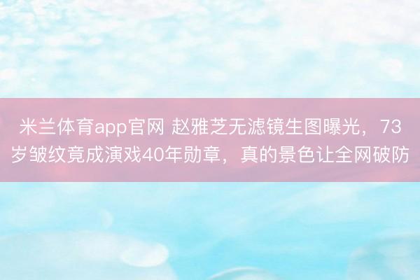 米兰体育app官网 赵雅芝无滤镜生图曝光，73岁皱纹竟成演戏40年勋章，真的景色让全网破防