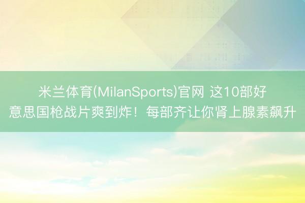 米兰体育(MilanSports)官网 这10部好意思国枪战片爽到炸！每部齐让你肾上腺素飙升