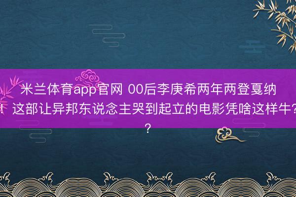 米兰体育app官网 00后李庚希两年两登戛纳！这部让异邦东说念主哭到起立的电影凭啥这样牛？