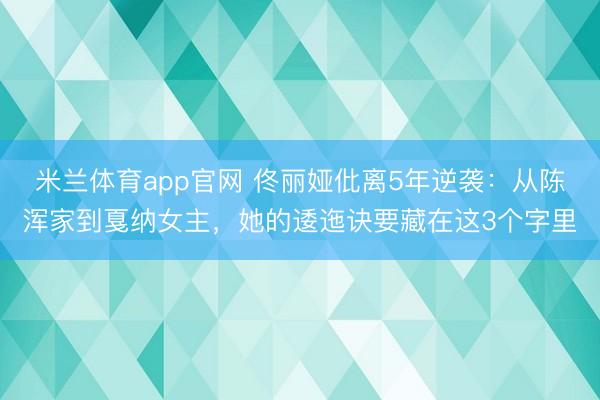 米兰体育app官网 佟丽娅仳离5年逆袭：从陈浑家到戛纳女主，她的逶迤诀要藏在这3个字里