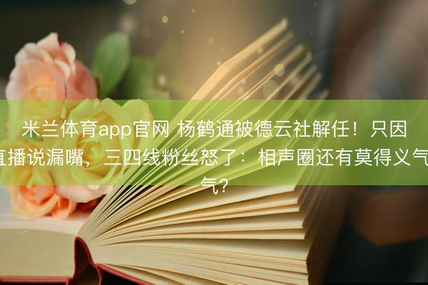 米兰体育app官网 杨鹤通被德云社解任！只因直播说漏嘴，三四线粉丝怒了：相声圈还有莫得义气？