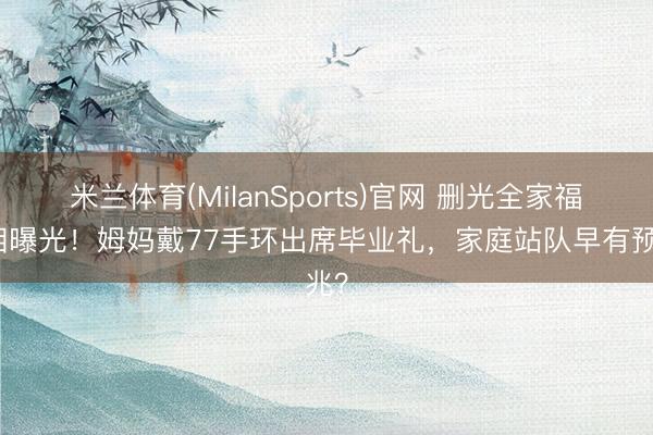 米兰体育(MilanSports)官网 删光全家福真相曝光！姆妈戴77手环出席毕业礼，家庭站队早有预兆？