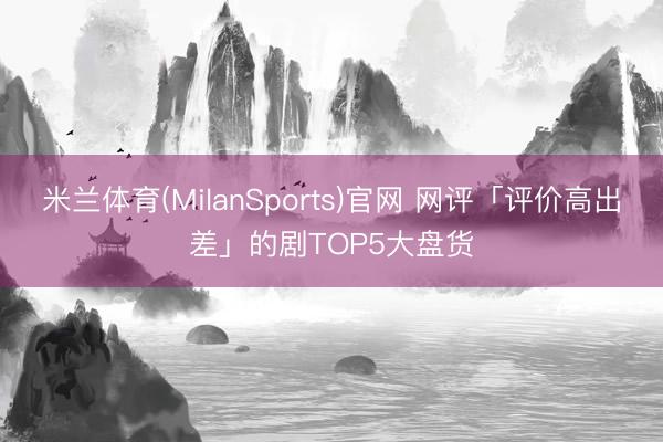 米兰体育(MilanSports)官网 网评「评价高出差」的剧TOP5大盘货
