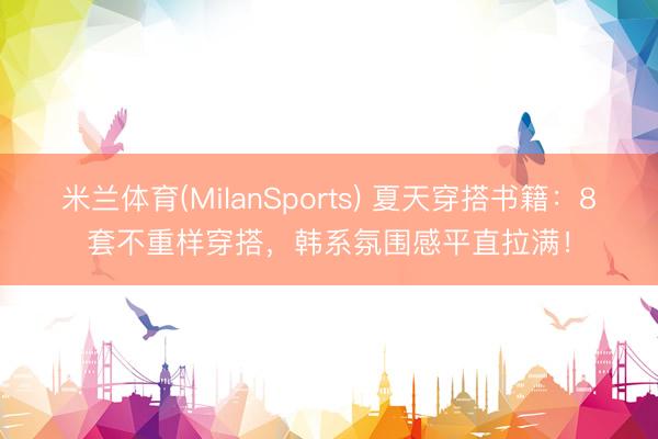 米兰体育(MilanSports) 夏天穿搭书籍：8套不重样穿搭，韩系氛围感平直拉满！