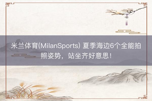 米兰体育(MilanSports) 夏季海边6个全能拍照姿势，站坐齐好意思！