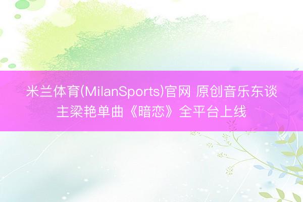 米兰体育(MilanSports)官网 原创音乐东谈主梁艳单曲《暗恋》全平台上线