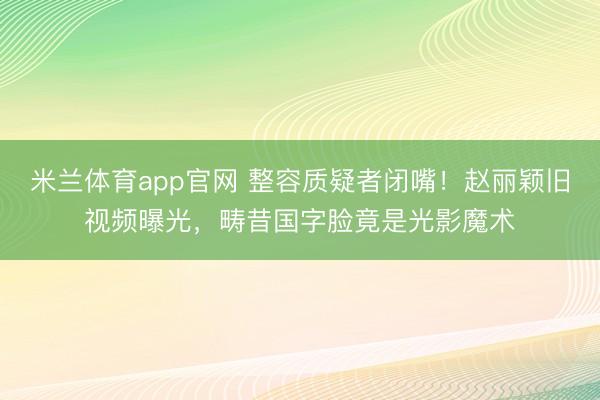 米兰体育app官网 整容质疑者闭嘴！赵丽颖旧视频曝光，畴昔国字脸竟是光影魔术
