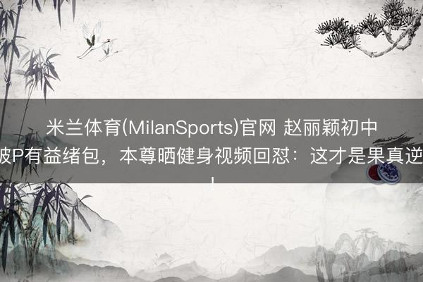 米兰体育(MilanSports)官网 赵丽颖初中照被P有益绪包，本尊晒健身视频回怼：这才是果真逆袭！