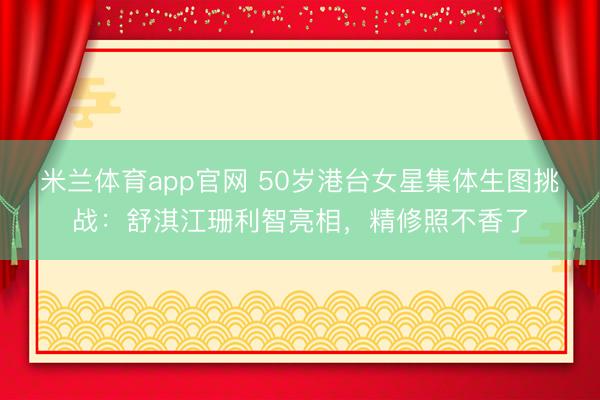 米兰体育app官网 50岁港台女星集体生图挑战：舒淇江珊利智亮相，精修照不香了
