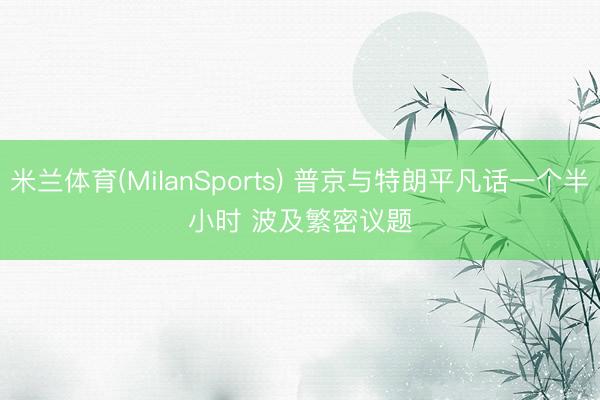 米兰体育(MilanSports) 普京与特朗平凡话一个半小时 波及繁密议题