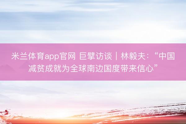 米兰体育app官网 巨擘访谈｜林毅夫：“中国减贫成就为全球南边国度带来信心”