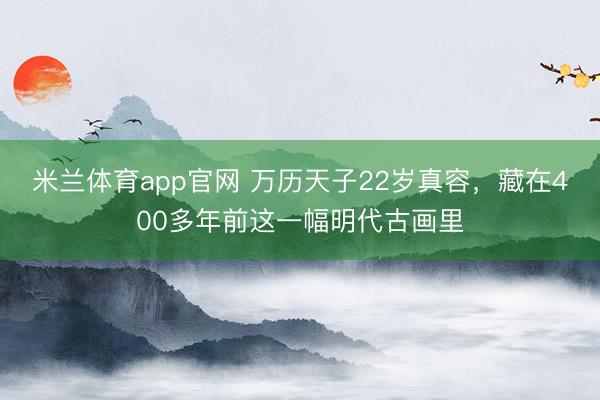 米兰体育app官网 万历天子22岁真容，藏在400多年前这一幅明代古画里
