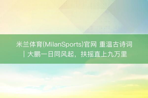 米兰体育(MilanSports)官网 重温古诗词｜大鹏一日同风起，扶摇直上九万里