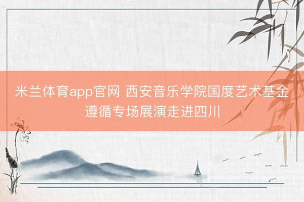 米兰体育app官网 西安音乐学院国度艺术基金遵循专场展演走进四川
