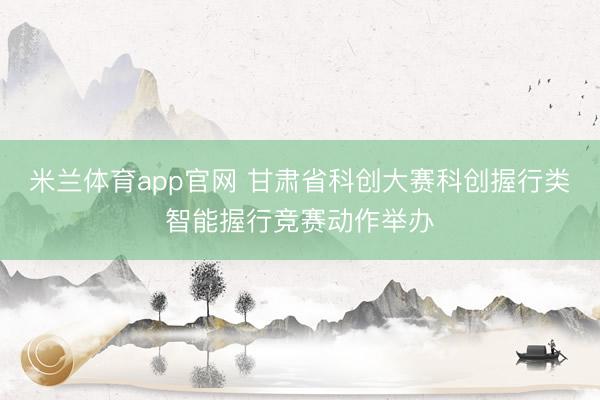 米兰体育app官网 甘肃省科创大赛科创握行类智能握行竞赛动作举办