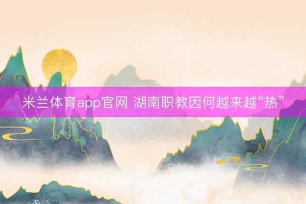 米兰体育app官网 湖南职教因何越来越“热”