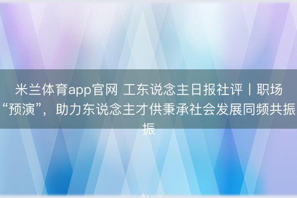 米兰体育app官网 工东说念主日报社评丨职场“预演”，助力东说念主才供秉承社会发展同频共振