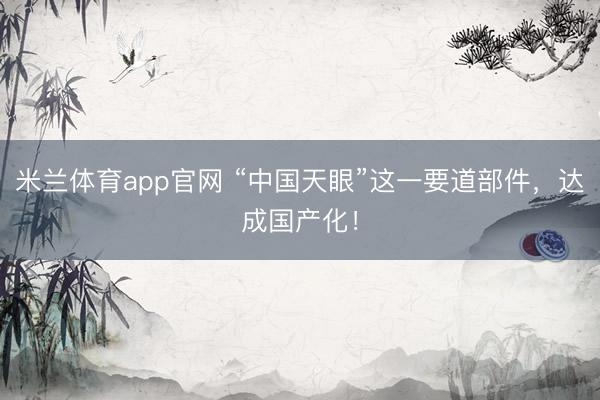 米兰体育app官网 “中国天眼”这一要道部件，达成国产化！