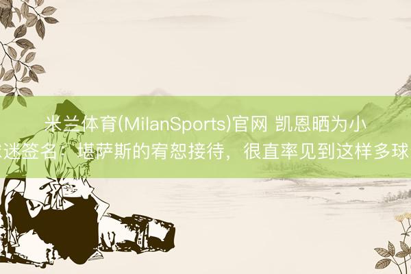 米兰体育(MilanSports)官网 凯恩晒为小球迷签名：堪萨斯的宥恕接待，很直率见到这样多球迷