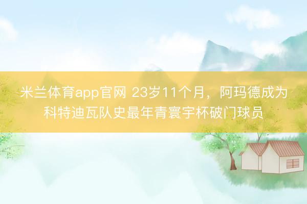 米兰体育app官网 23岁11个月，阿玛德成为科特迪瓦队史最年青寰宇杯破门球员
