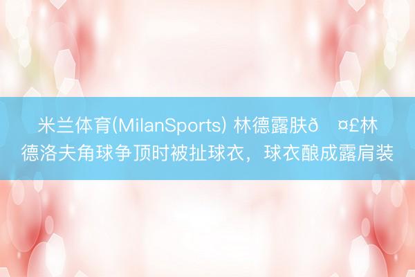 米兰体育(MilanSports) 林德露肤🤣林德洛夫角球争顶时被扯球衣,球衣酿成露肩装