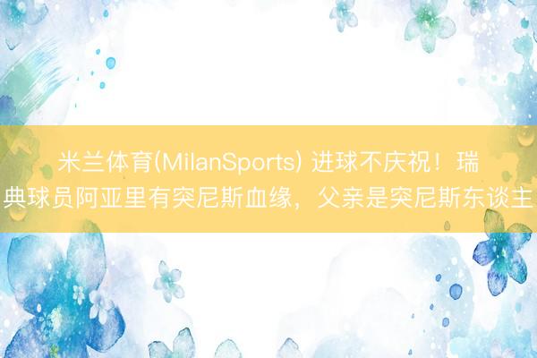 米兰体育(MilanSports) 进球不庆祝！瑞典球员阿亚里有突尼斯血缘，父亲是突尼斯东谈主