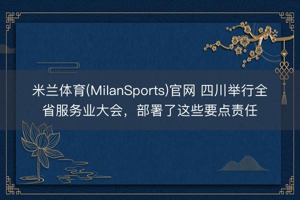 米兰体育(MilanSports)官网 四川举行全省服务业大会，部署了这些要点责任