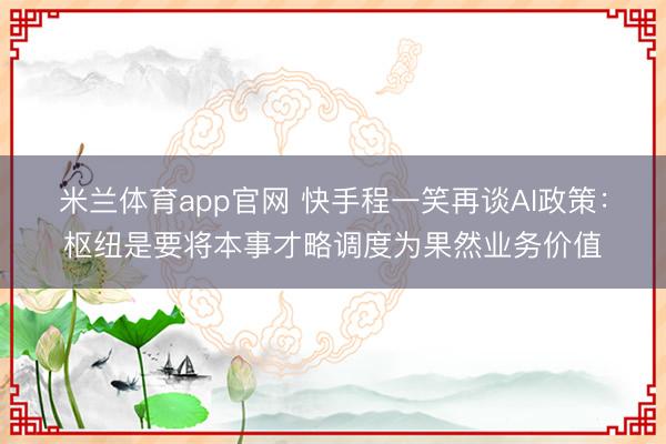 米兰体育app官网 快手程一笑再谈AI政策:枢纽是要将本事才略调度为果然业务价值