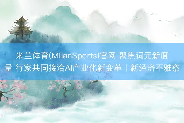 米兰体育(MilanSports)官网 聚焦词元新度量 行家共同接洽AI产业化新变革丨新经济不雅察