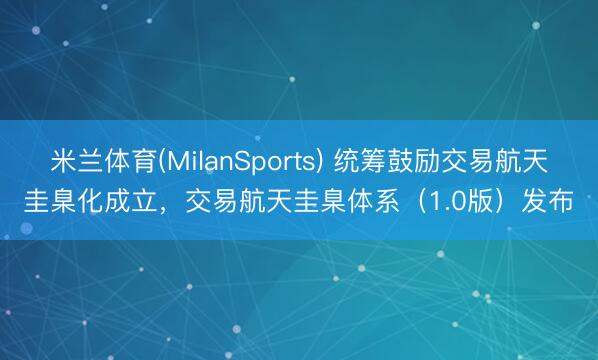 米兰体育(MilanSports) 统筹鼓励交易航天圭臬化成立，交易航天圭臬体系（1.0版）发布