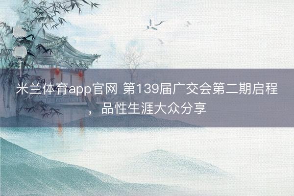 米兰体育app官网 第139届广交会第二期启程，品性生涯大众分享
