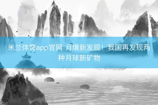 米兰体育app官网 月壤新发现！我国再发现两种月球新矿物