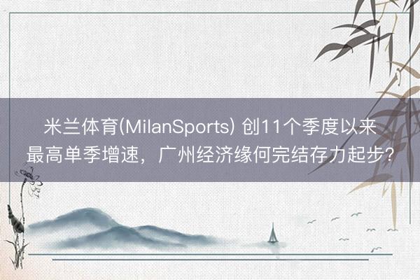 米兰体育(MilanSports) 创11个季度以来最高单季增速,广州经济缘何完结存力起步?