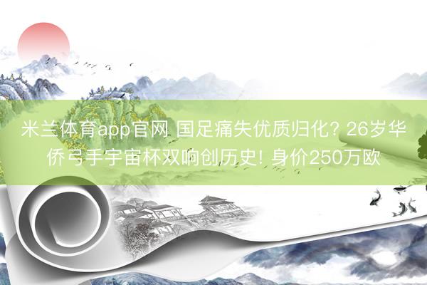 米兰体育app官网 国足痛失优质归化? 26岁华侨弓手宇宙杯双响创历史! 身价250万欧