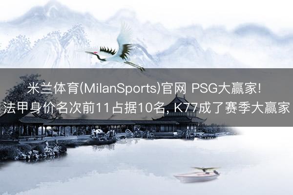 米兰体育(MilanSports)官网 PSG大赢家! 法甲身价名次前11占据10名， K77成了赛季大赢家