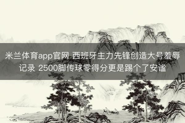米兰体育app官网 西班牙主力先锋创造大号羞辱记录 2500脚传球零得分更是踢个了安谧