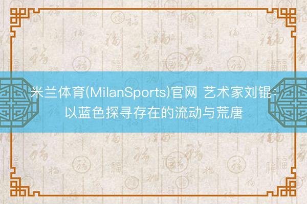 米兰体育(MilanSports)官网 艺术家刘锟：以蓝色探寻存在的流动与荒唐